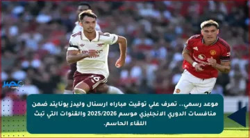 موعد رسمي.. تعرف على توقيت مباراة أرسنال وليدز يونايتد ضمن منافسات الدوري الإنجليزي موسم 2025/2026 والقنوات التي تبث اللقاء الحاسم.